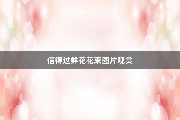 信得过鲜花花束图片观赏