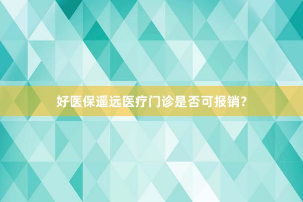 好医保遥远医疗门诊是否可报销？