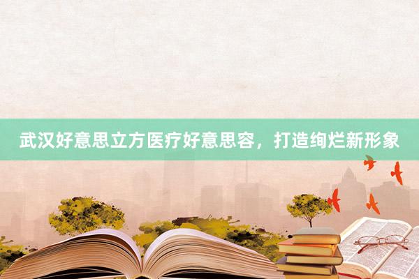 武汉好意思立方医疗好意思容，打造绚烂新形象