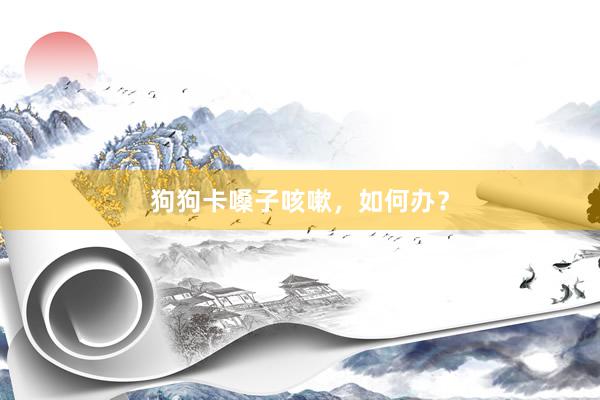 狗狗卡嗓子咳嗽，如何办？
