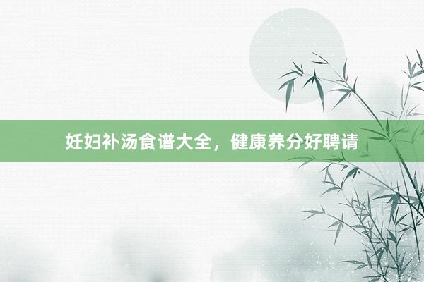 妊妇补汤食谱大全，健康养分好聘请